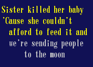 Sister killed her baby
Uause She couldn t
afford to feed it and
we re sending people
to the moon
