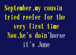 September,my cousin
tried reefer for the
very first time
N0w,he s doin'horse
it's June