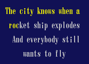 The City knows when a
rocket Ship explodes
And everybody still

wants to fly