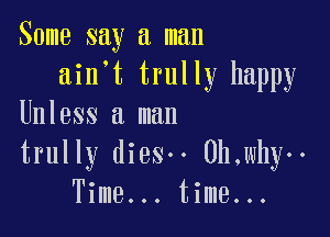 Some say a man
ain't trully happy
Unless a man

trully dies.. 0h,why--
Time... time...