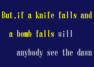 But,if a knife falls and

a bomb falls will

anybody see the dawn