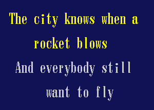 The city knows when a

rocket blows

And everybody still

want to fly