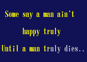 Some say a man ain t

happy truly

Until a man truly dies..