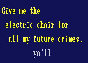 Give me the

electric chair for

all my future crimes,

ya'll