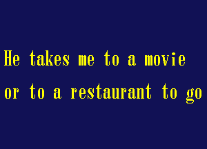 He takes me to a movie

or to a restaurant to go