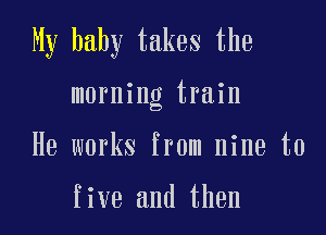 My baby takes the

morning train

He works from nine to

five and then