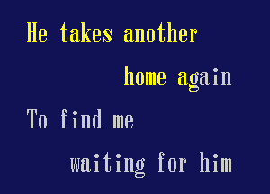 He takes another

home again

To find me

waiting for him