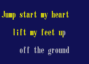 Jump start my heart

lift my feet up

off the ground
