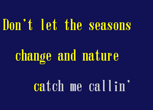 D0n t let the seasons

change and nature

catch me callin