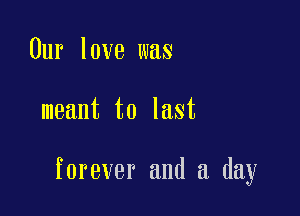 Our love was

meant to last

forever and a day