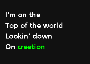 I'm on the

Top of the world

Lookin' down
On creation