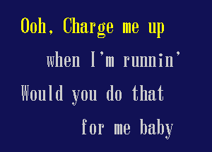 00h. Charge me up

when I'm runnin

Would you do that

for me baby