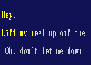 Hey,

Lift my feel up off the

Oh, d0n t let me down