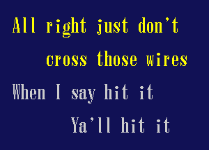 All right just don't

cross those wires

When I say hit it
Ya'll hit it