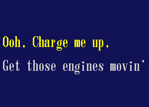 00h, Charge me up.

Get those engines movin