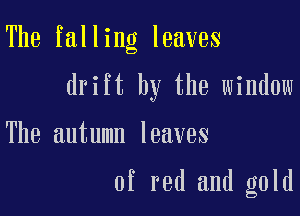 The falling leaves

drift by the window

The autumn leaves

of red and gold