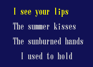 I see your lips

The summer kisses

The sunburned hands

I used to hold