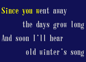 Since you went away

the days grow long

And soon I'll hear

old winter's song