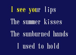 I see your lips

The summer kisses

The sunburned hands

I used to hold