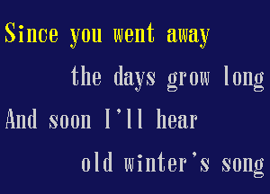Since you went away

the days grow long

And soon I'll hear

old winter's song