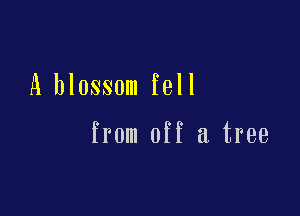 A blossom fell

from off a tree