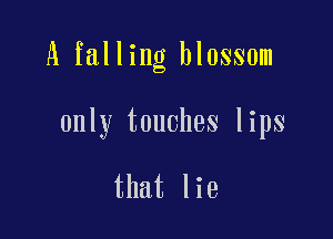 A falling blossom

only touches lips

that lie
