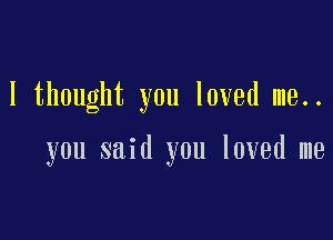 I thought you loved me..

you said you loved me