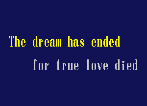 The dream has ended

for true love died