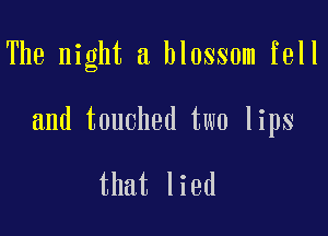 The night a blossom fell

and touched two lips

that lied