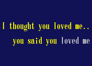 I thought you loved me..

you said you loved me