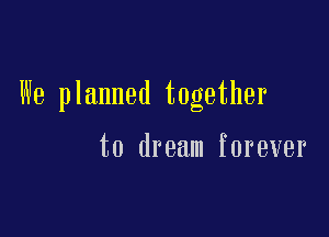 We planned together

to dream forever