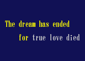 The dream has ended

for true love died
