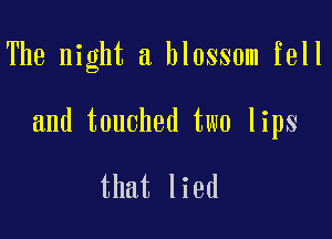 The night a blossom fell

and touched two lips

that lied