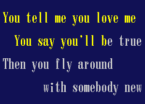 You tell me you love me
You say youoll be true
Then you fly around

with somebody now