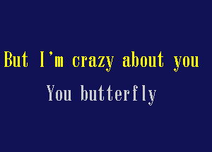 But I'm crazy about you

You butterfly