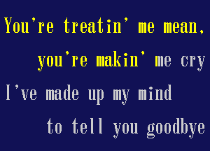 Y0u re treatin me mean,
y0u re makin me cry
I ve made up my mind

to tell you goodbye