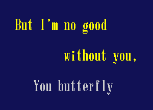 But l m no good

without you.

You butterfly