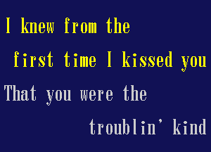 I knew from the

first time I kissed you

That you were the
troublin kind