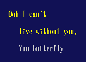 Ooh I can't

live without you,

You butterfly