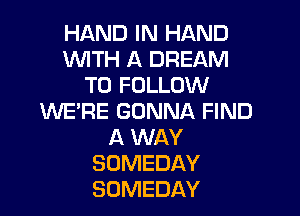 HAND IN HAND
WITH A DREAM
TO FOLLOW

WE'RE GONNA FIND
A WAY
SUMEDAY
SDMEDAY