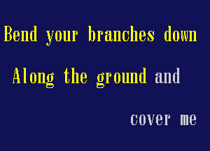 Bend your branches down

Along the ground and

COVBP me