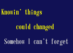 Knowin' things

could changed

Somehow I can't forget