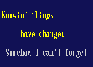 Knowin' things

have Changed

Somehow I can't forget