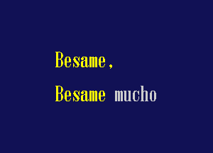 Besame.

Besame mucho