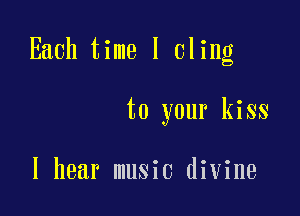 Each time I cling

to your kiss

I hear music divine