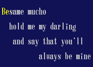 Besame mucho

hold me my darling

and say that y0u ll

always be mine