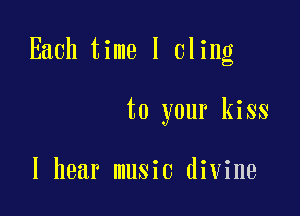 Each time I cling

to your kiss

I hear music divine