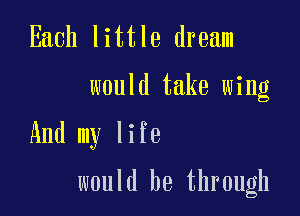 Each little dream
would take wing

And my life

would be through