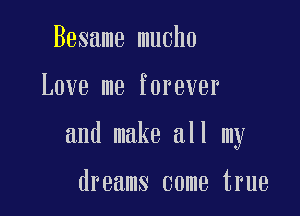 Besame mucho

LOVE me fOI'BUBF

and make all my

dreams come true