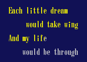 Each little dream
would take wing

And my life

would be through